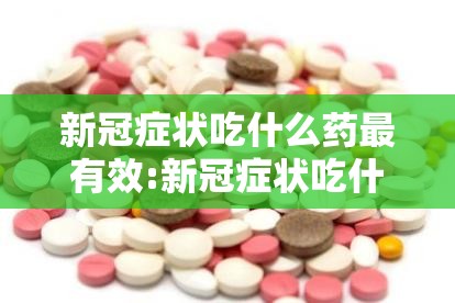 新冠症状吃什么药最有效:新冠症状吃什么药最有效果
