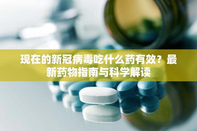 现在的新冠病毒吃什么药有效？最新药物指南与科学解读