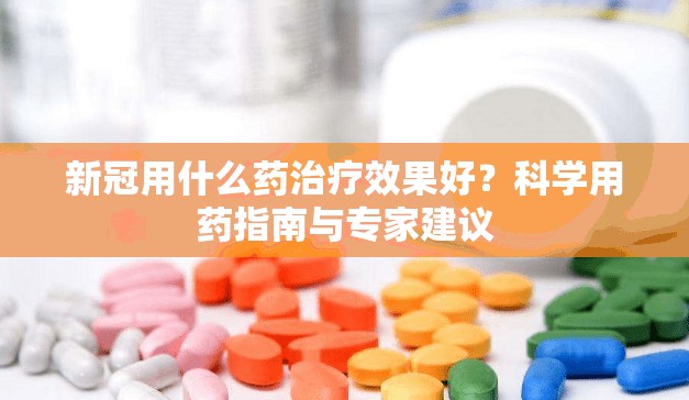新冠用什么药治疗效果好？科学用药指南与专家建议