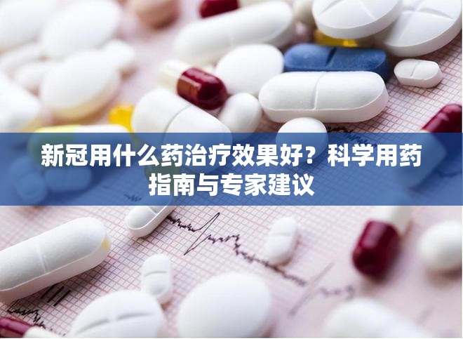 新冠用什么药治疗效果好？科学用药指南与专家建议