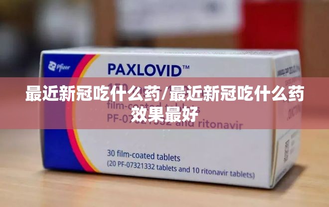 最近新冠吃什么药/最近新冠吃什么药效果最好