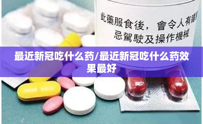 最近新冠吃什么药/最近新冠吃什么药效果最好