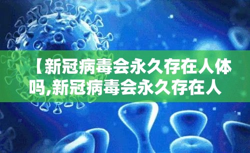 【新冠病毒会永久存在人体吗,新冠病毒会永久存在人体吗知乎】