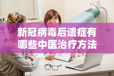 新冠病毒后遗症有哪些中医治疗方法/新冠病毒后遗症有哪些中医治疗