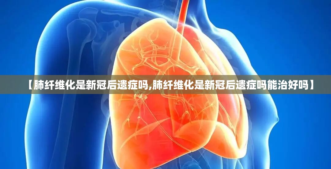 【肺纤维化是新冠后遗症吗,肺纤维化是新冠后遗症吗能治好吗】