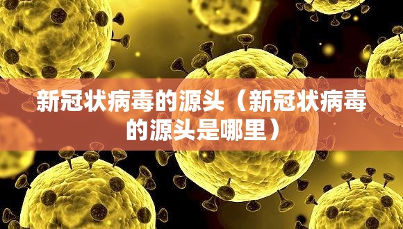 新冠状病毒的源头（新冠状病毒的源头是哪里）