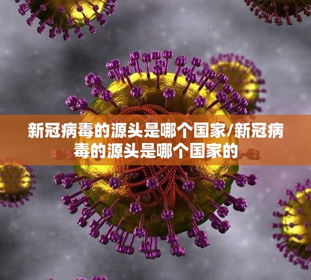 新冠病毒的源头是哪个国家/新冠病毒的源头是哪个国家的