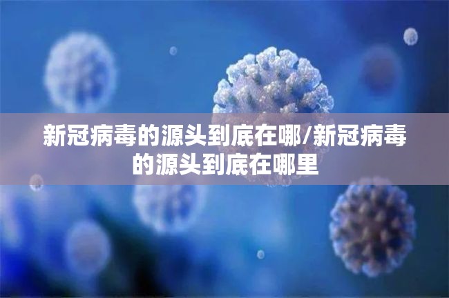 新冠病毒的源头到底在哪/新冠病毒的源头到底在哪里