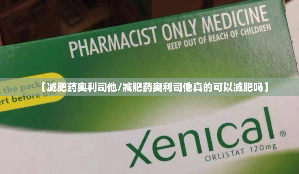 【减肥药奥利司他/减肥药奥利司他真的可以减肥吗】