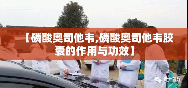 【磷酸奥司他韦,磷酸奥司他韦胶囊的作用与功效】
