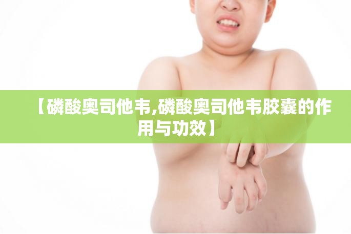 【磷酸奥司他韦,磷酸奥司他韦胶囊的作用与功效】