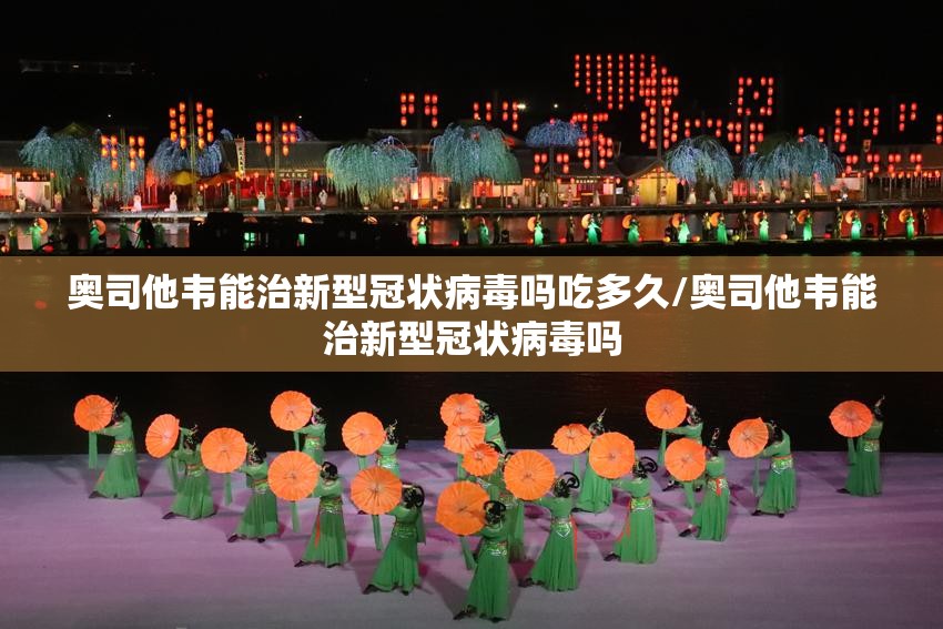 奥司他韦能治新型冠状病毒吗吃多久/奥司他韦能治新型冠状病毒吗