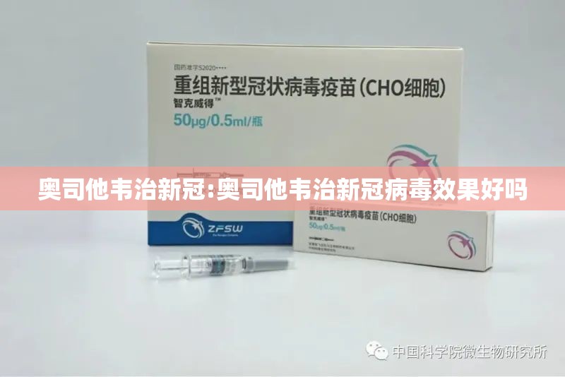 奥司他韦治新冠:奥司他韦治新冠病毒效果好吗
