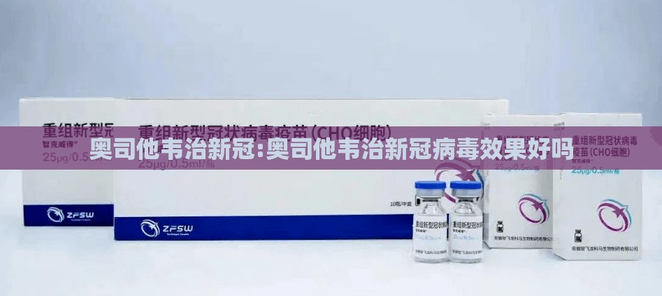 奥司他韦治新冠:奥司他韦治新冠病毒效果好吗