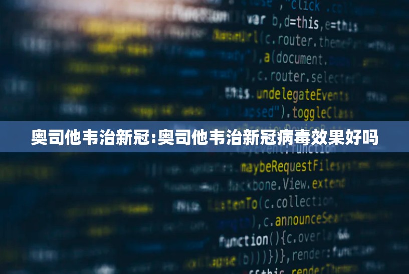奥司他韦治新冠:奥司他韦治新冠病毒效果好吗