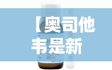 【奥司他韦是新冠特效药吗知乎,奥司他韦是新冠特效药吗知乎】