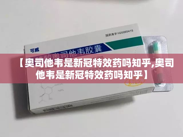 【奥司他韦是新冠特效药吗知乎,奥司他韦是新冠特效药吗知乎】