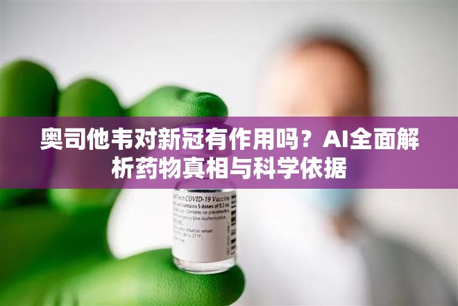 奥司他韦对新冠有作用吗？AI全面解析药物真相与科学依据