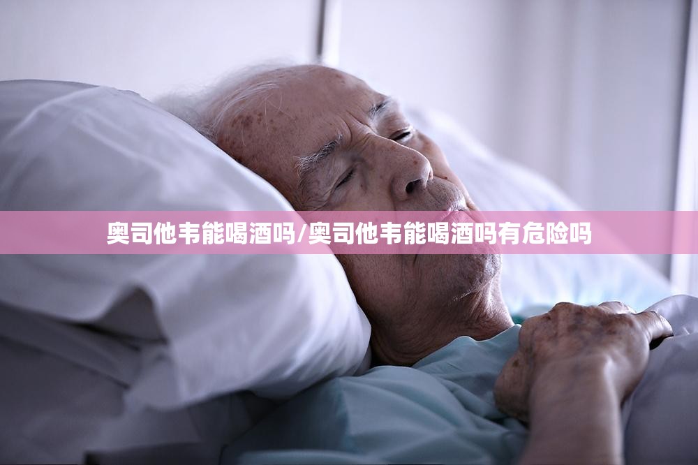 奥司他韦能喝酒吗/奥司他韦能喝酒吗有危险吗