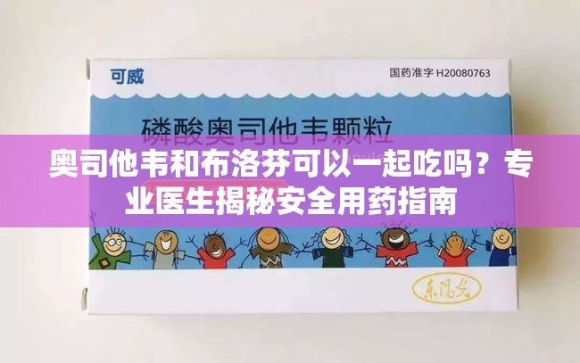 奥司他韦和布洛芬可以一起吃吗？专业医生揭秘安全用药指南