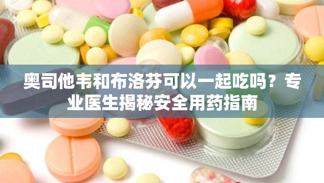 奥司他韦和布洛芬可以一起吃吗？专业医生揭秘安全用药指南