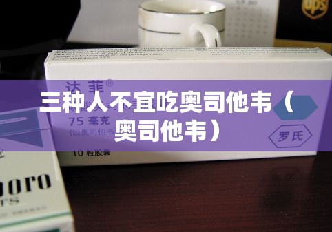 三种人不宜吃奥司他韦（奥司他韦）