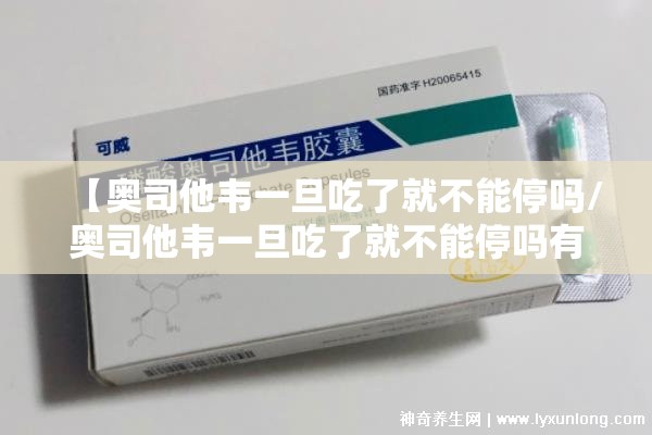 【奥司他韦一旦吃了就不能停吗/奥司他韦一旦吃了就不能停吗有乙肝的人能吃奥司他韦吗】