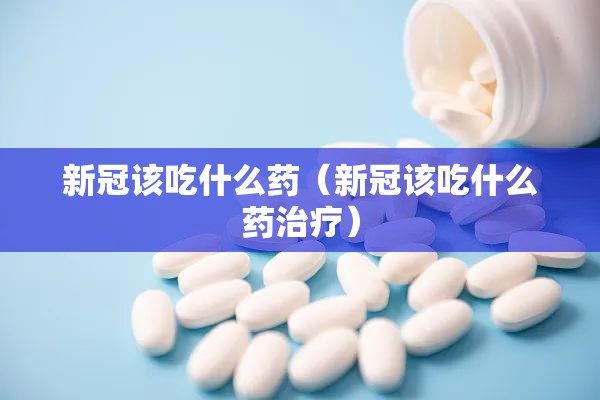 新冠该吃什么药（新冠该吃什么药治疗）