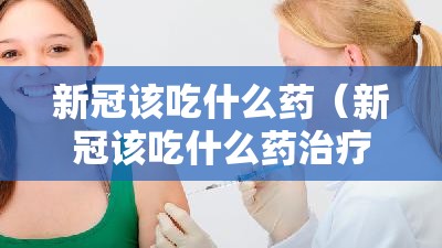 新冠该吃什么药（新冠该吃什么药治疗）