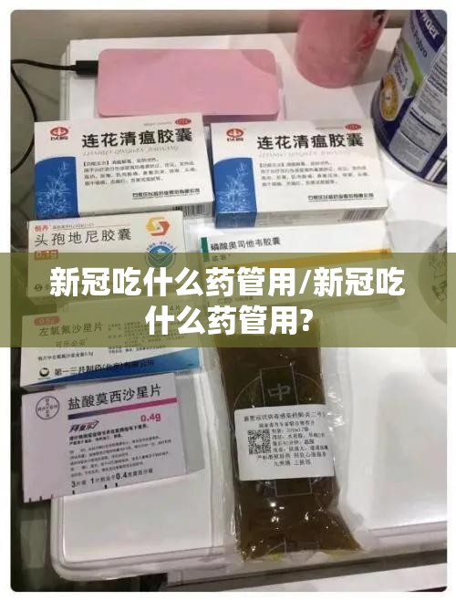 新冠吃什么药管用/新冠吃什么药管用?