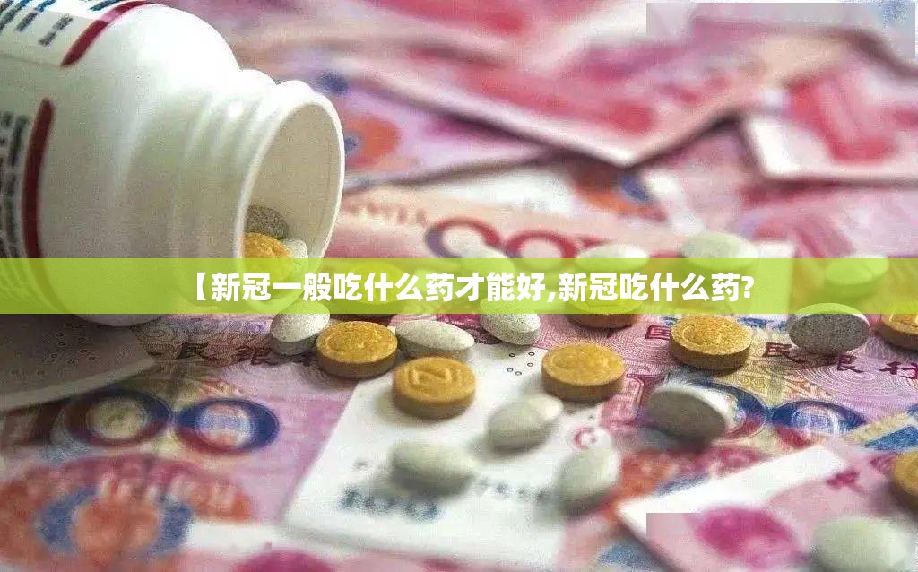 【新冠一般吃什么药才能好,新冠吃什么药?