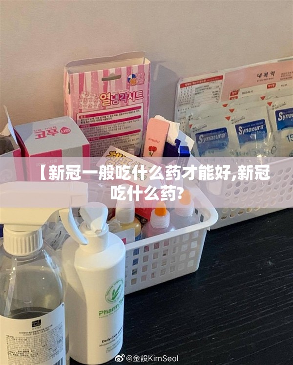 【新冠一般吃什么药才能好,新冠吃什么药?