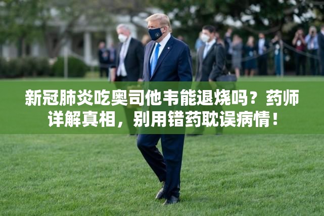 新冠肺炎吃奥司他韦能退烧吗？药师详解真相，别用错药耽误病情！