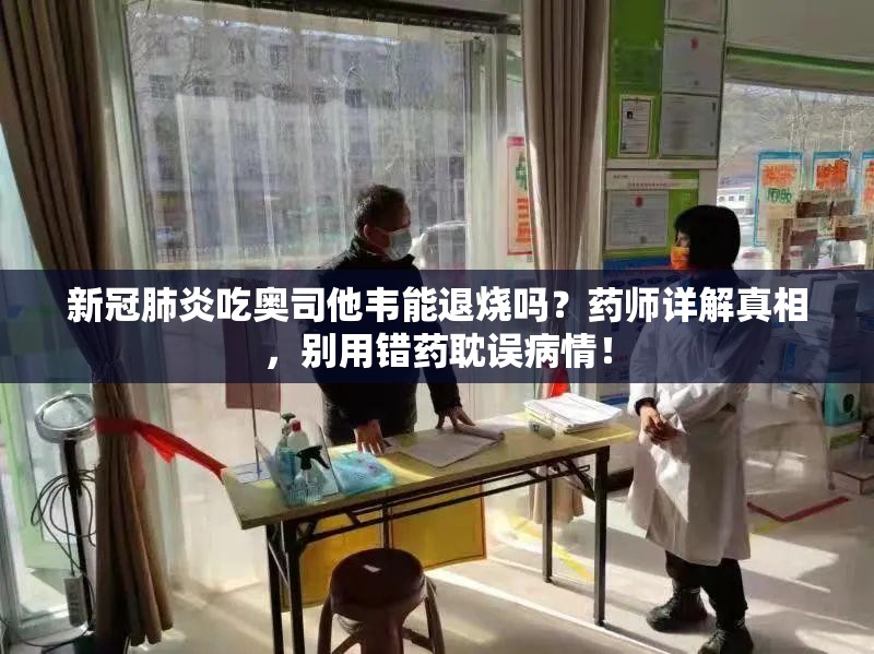 新冠肺炎吃奥司他韦能退烧吗？药师详解真相，别用错药耽误病情！