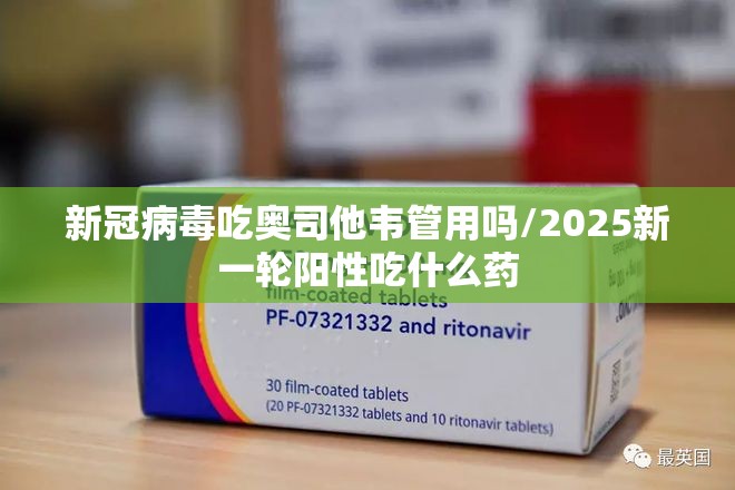 新冠病毒吃奥司他韦管用吗/2025新一轮阳性吃什么药