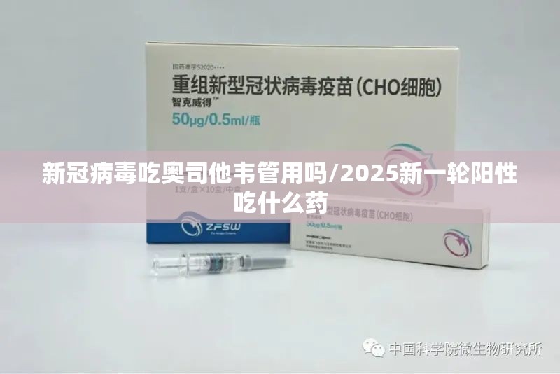 新冠病毒吃奥司他韦管用吗/2025新一轮阳性吃什么药
