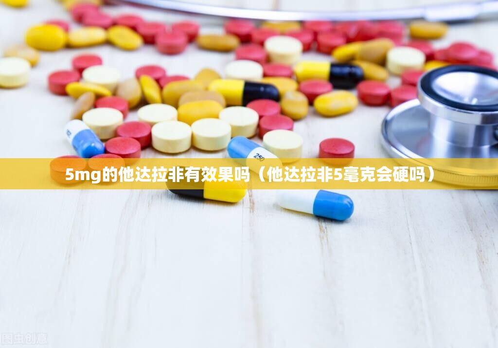 5mg的他达拉非有效果吗（他达拉非5毫克会硬吗）