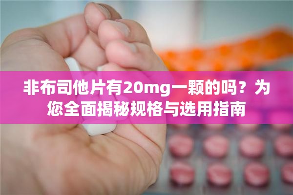 非布司他片有20mg一颗的吗？为您全面揭秘规格与选用指南