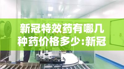 新冠特效药有哪几种药价格多少:新冠特效药有哪些