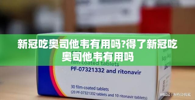 新冠吃奥司他韦有用吗?得了新冠吃奥司他韦有用吗