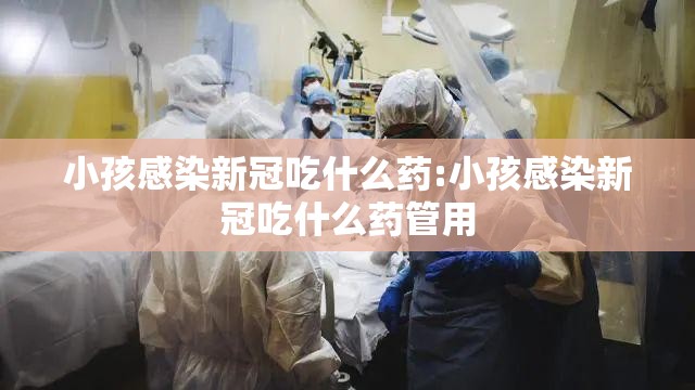 小孩感染新冠吃什么药:小孩感染新冠吃什么药管用