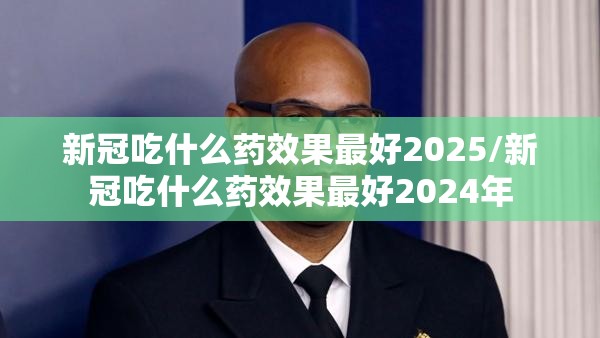 新冠吃什么药效果最好2025/新冠吃什么药效果最好2024年