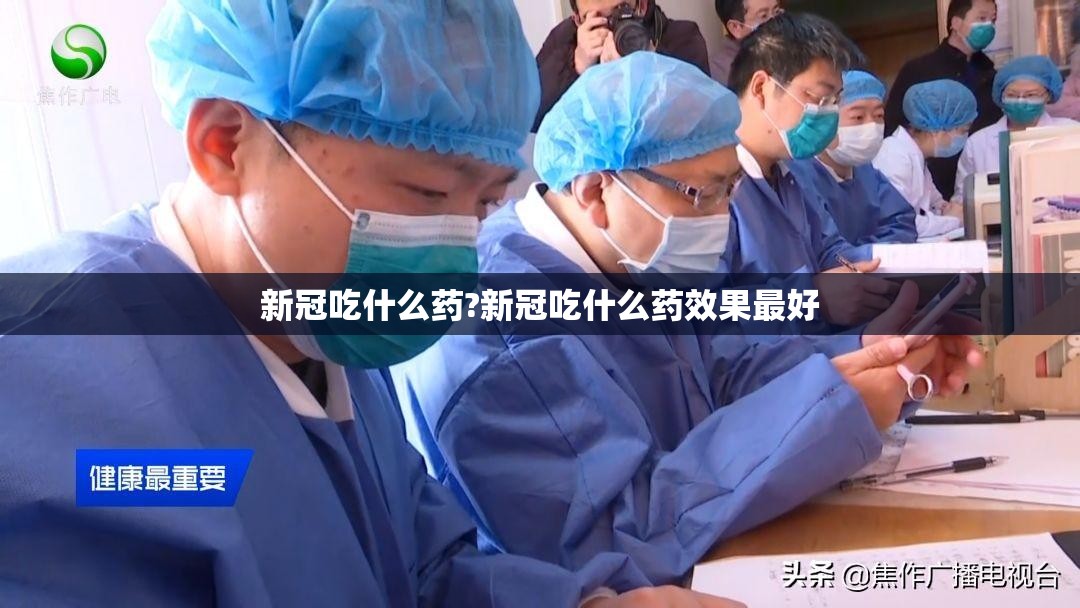 新冠吃什么药?新冠吃什么药效果最好