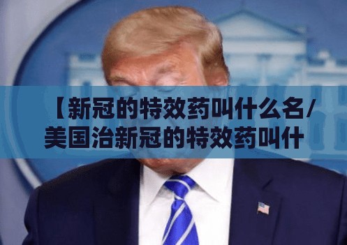 【新冠的特效药叫什么名/美国治新冠的特效药叫什么名】