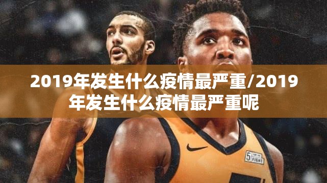 2019年发生什么疫情最严重/2019年发生什么疫情最严重呢