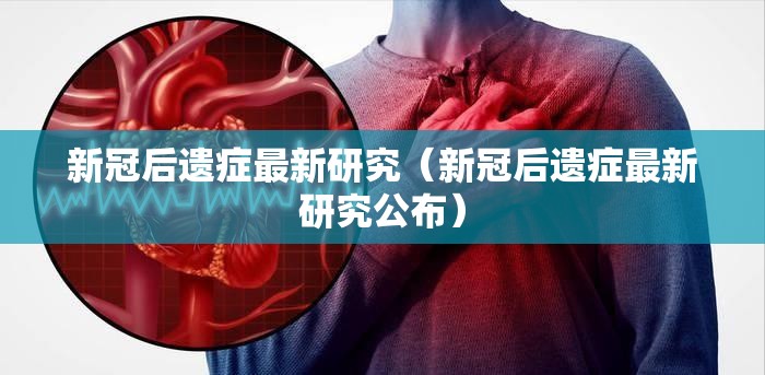 新冠后遗症最新研究（新冠后遗症最新研究公布）