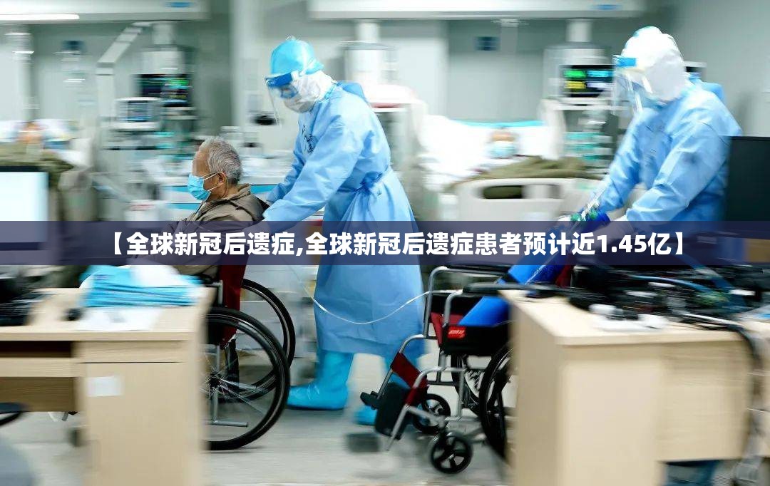 【全球新冠后遗症,全球新冠后遗症患者预计近1.45亿】