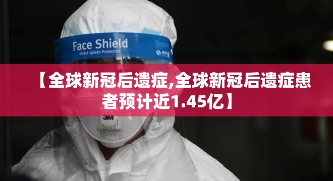 【全球新冠后遗症,全球新冠后遗症患者预计近1.45亿】