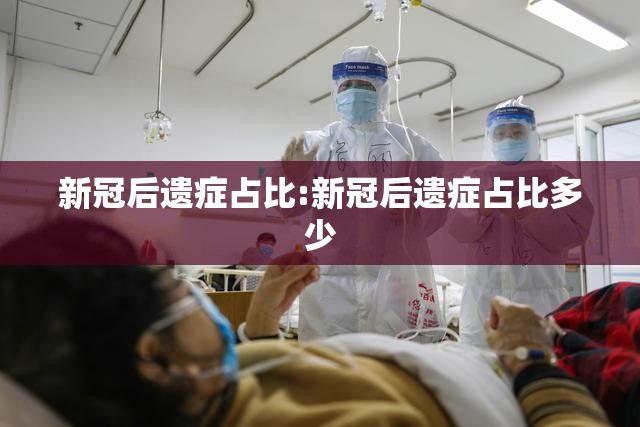 新冠后遗症占比:新冠后遗症占比多少
