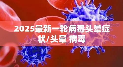 2025最新一轮病毒头晕症状/头晕 病毒